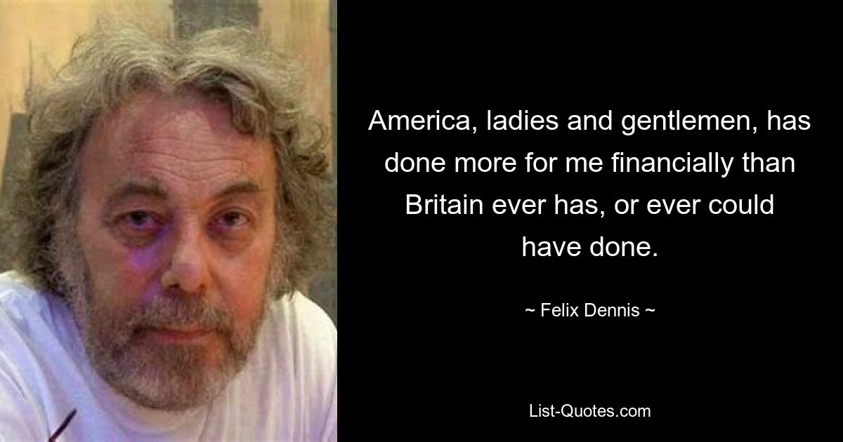 America, ladies and gentlemen, has done more for me financially than Britain ever has, or ever could have done. — © Felix Dennis