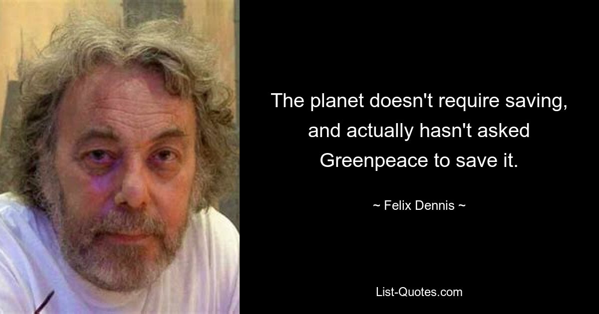 The planet doesn't require saving, and actually hasn't asked Greenpeace to save it. — © Felix Dennis