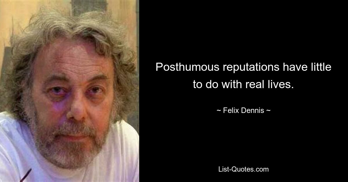 Posthumous reputations have little to do with real lives. — © Felix Dennis