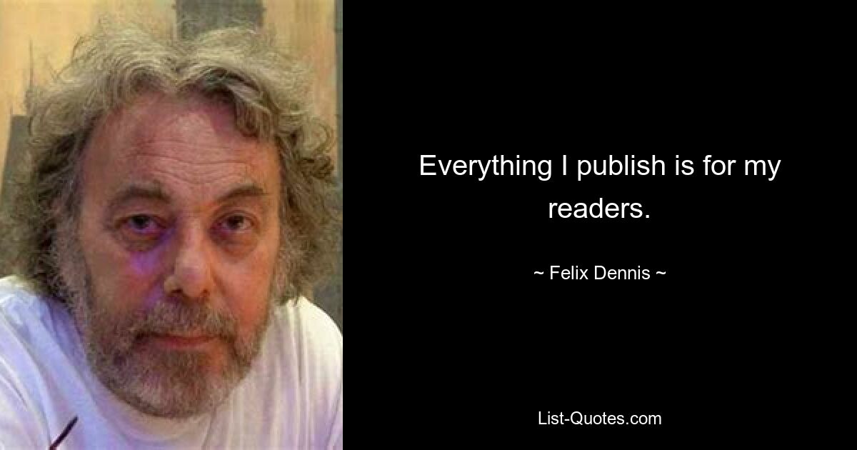 Everything I publish is for my readers. — © Felix Dennis