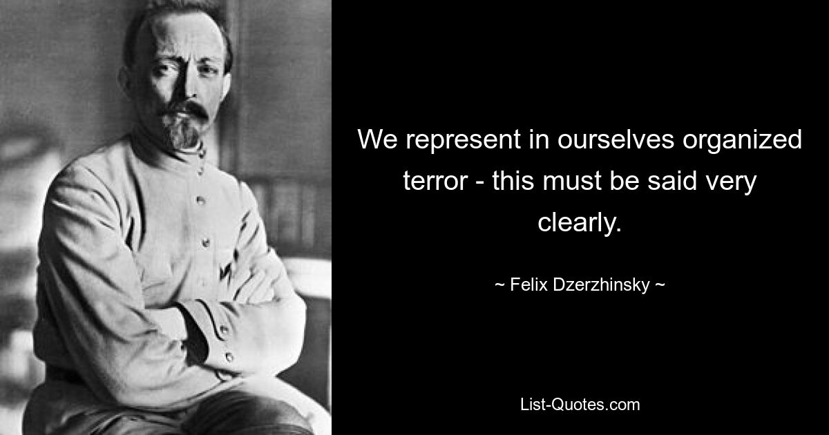 We represent in ourselves organized terror - this must be said very clearly. — © Felix Dzerzhinsky