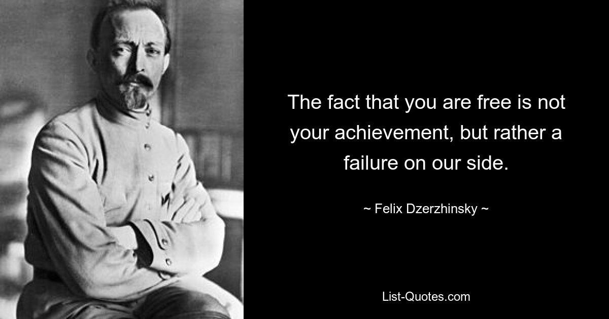 The fact that you are free is not your achievement, but rather a failure on our side. — © Felix Dzerzhinsky