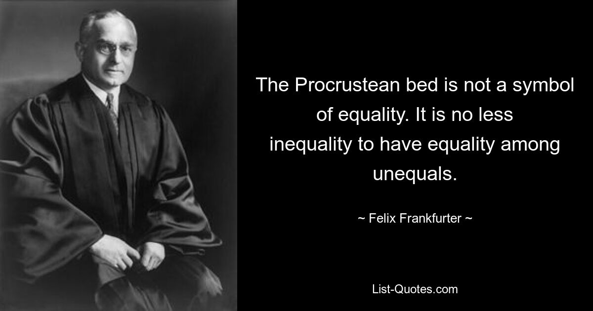 The Procrustean bed is not a symbol of equality. It is no less inequality to have equality among unequals. — © Felix Frankfurter