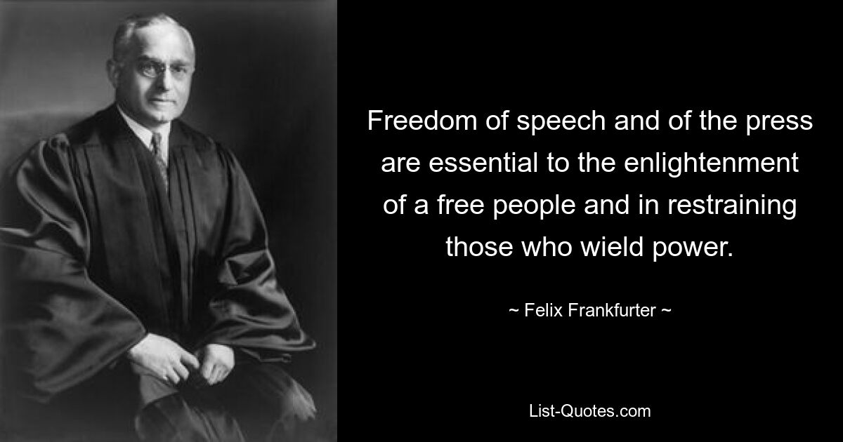 Freedom of speech and of the press are essential to the enlightenment of a free people and in restraining those who wield power. — © Felix Frankfurter