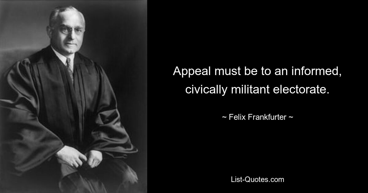 Appeal must be to an informed, civically militant electorate. — © Felix Frankfurter