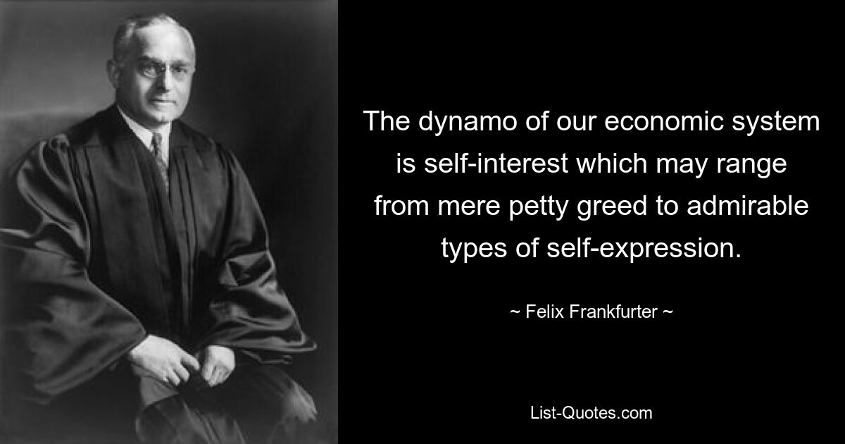 The dynamo of our economic system is self-interest which may range from mere petty greed to admirable types of self-expression. — © Felix Frankfurter