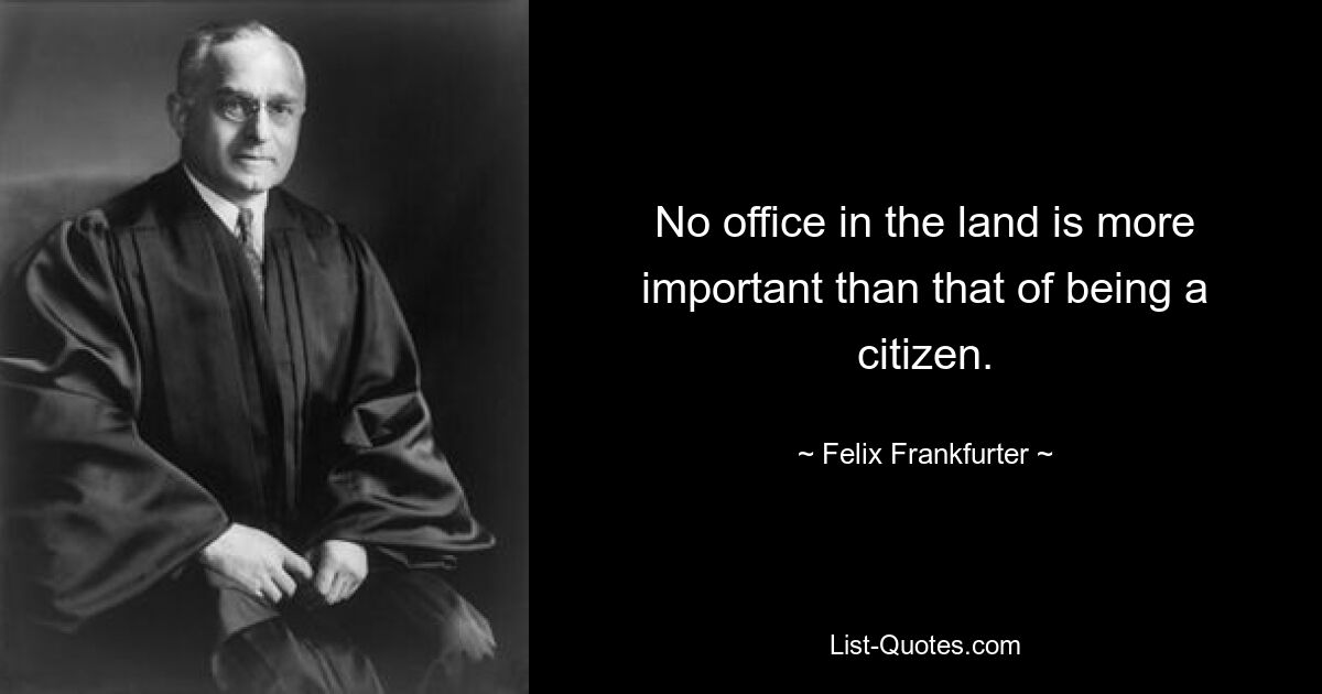 No office in the land is more important than that of being a citizen. — © Felix Frankfurter