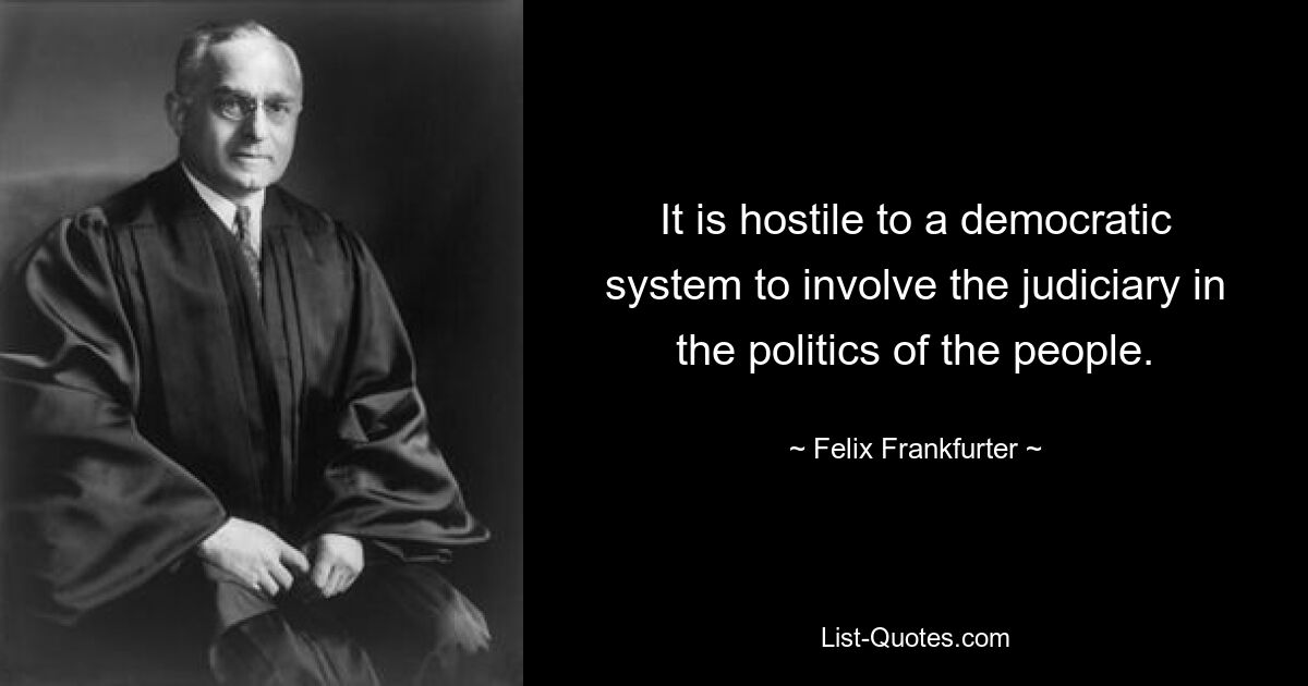 It is hostile to a democratic system to involve the judiciary in the politics of the people. — © Felix Frankfurter