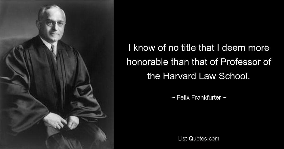 I know of no title that I deem more honorable than that of Professor of the Harvard Law School. — © Felix Frankfurter