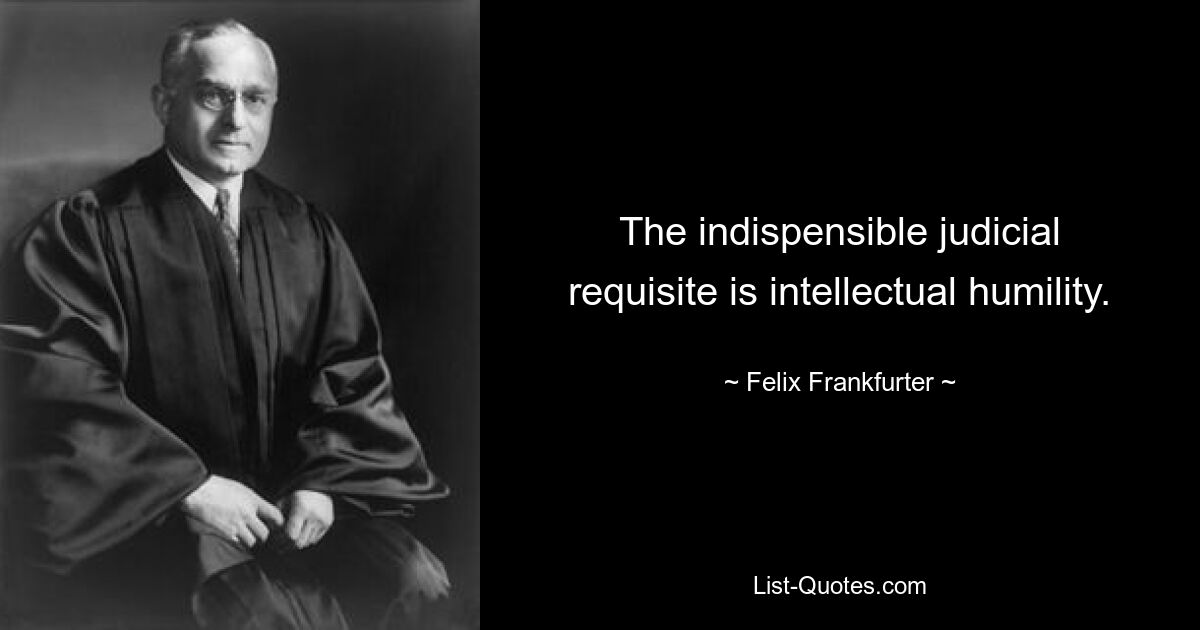 The indispensible judicial requisite is intellectual humility. — © Felix Frankfurter