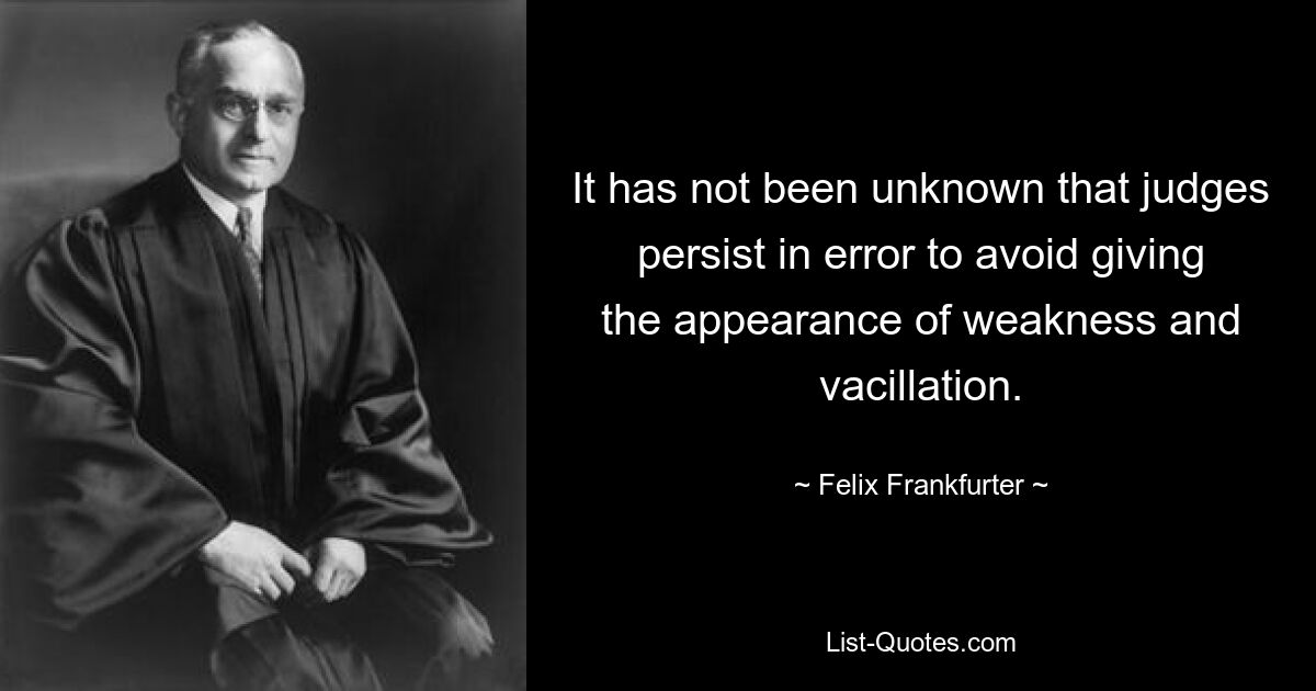 It has not been unknown that judges persist in error to avoid giving the appearance of weakness and vacillation. — © Felix Frankfurter