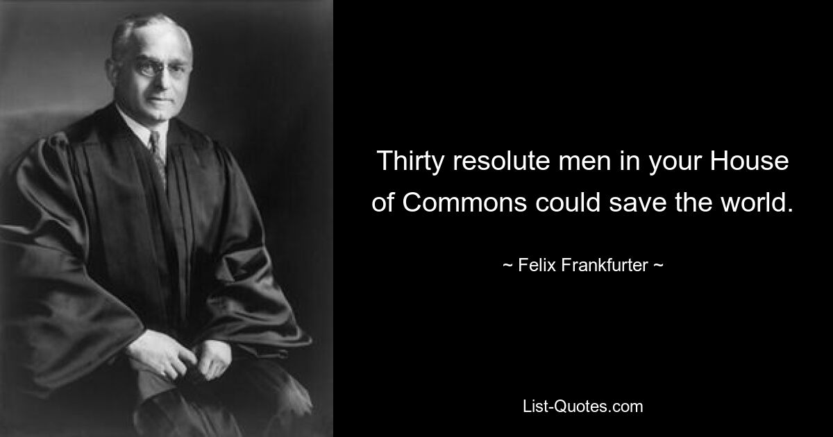 Thirty resolute men in your House of Commons could save the world. — © Felix Frankfurter