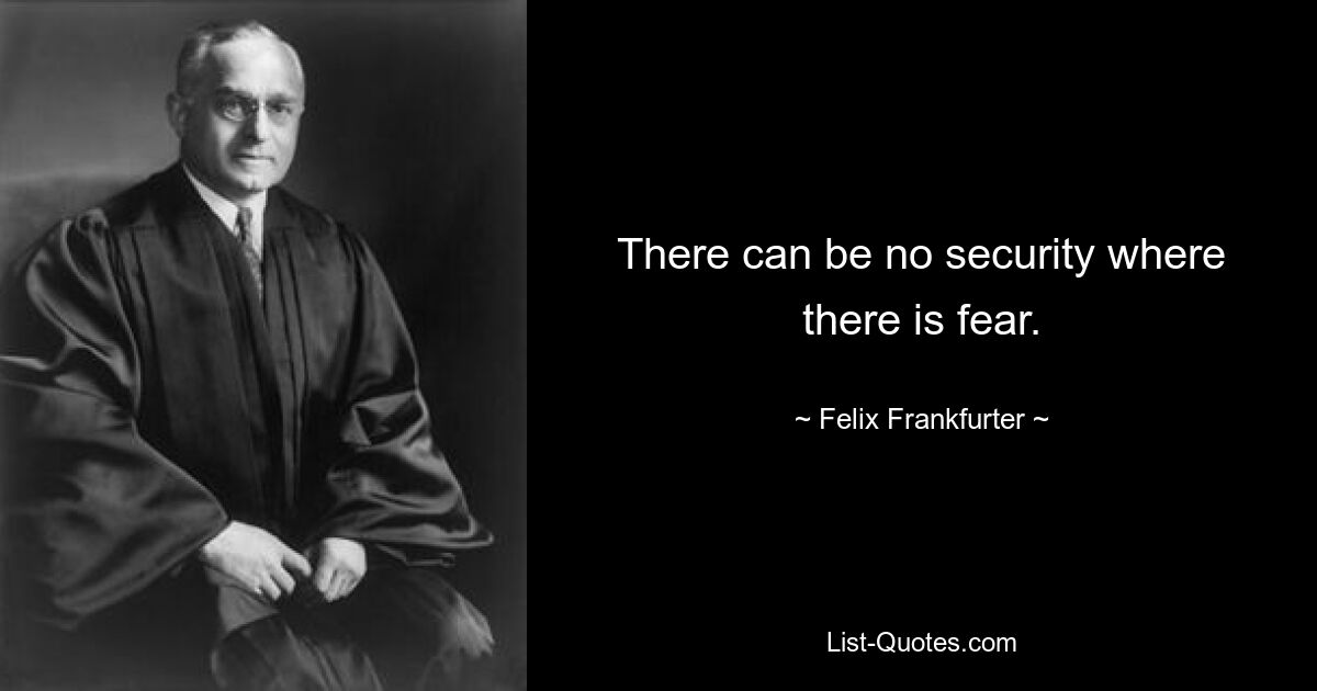 There can be no security where there is fear. — © Felix Frankfurter