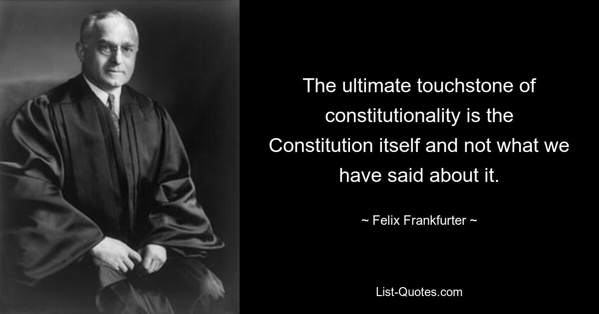 The ultimate touchstone of constitutionality is the Constitution itself and not what we have said about it. — © Felix Frankfurter