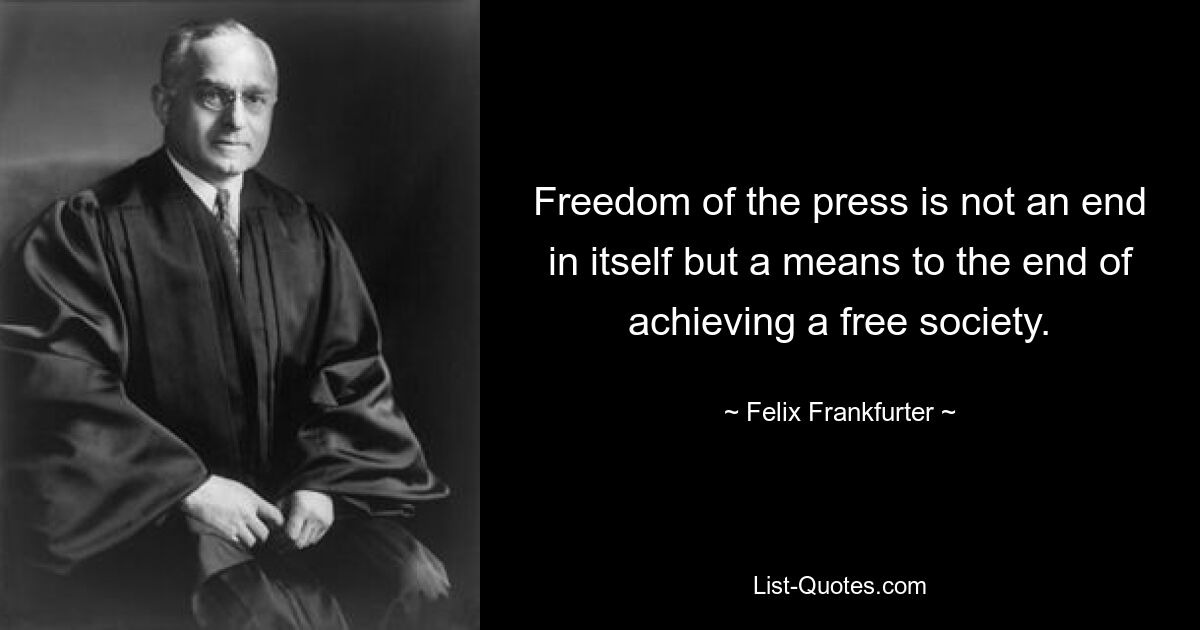 Freedom of the press is not an end in itself but a means to the end of achieving a free society. — © Felix Frankfurter