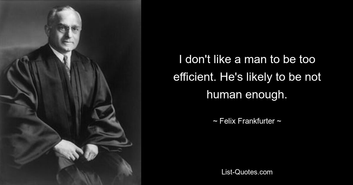 I don't like a man to be too efficient. He's likely to be not human enough. — © Felix Frankfurter