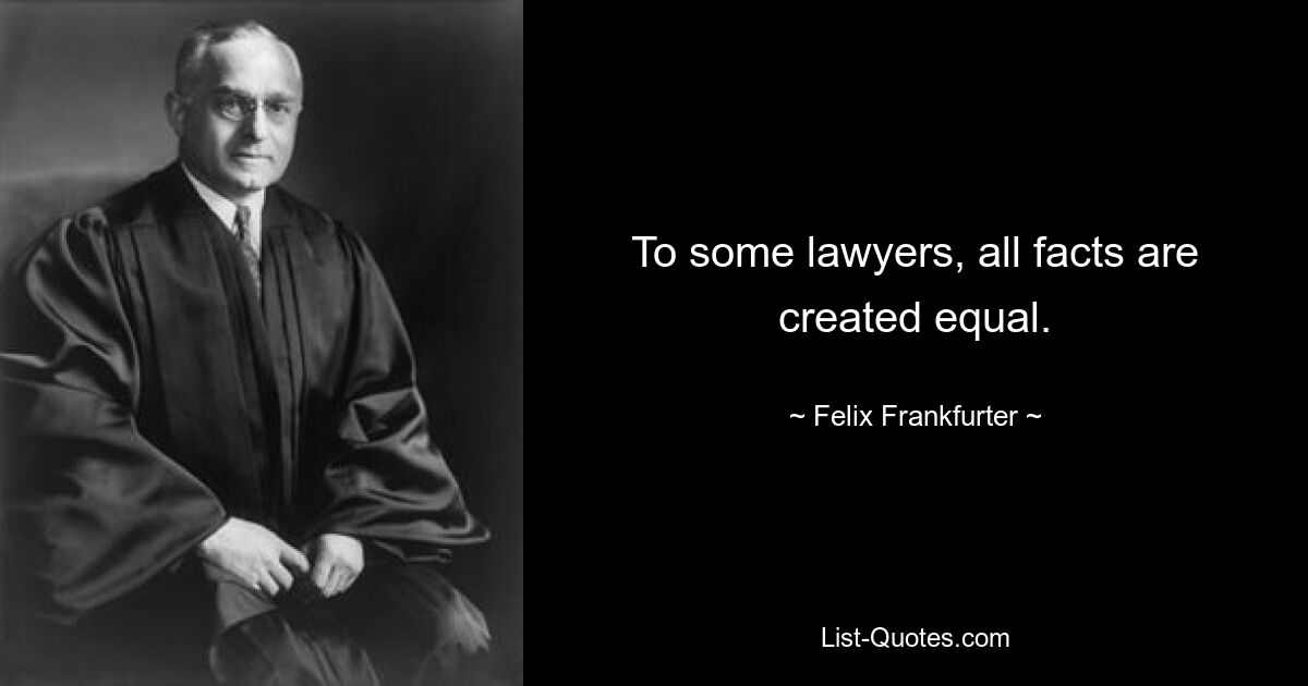 To some lawyers, all facts are created equal. — © Felix Frankfurter