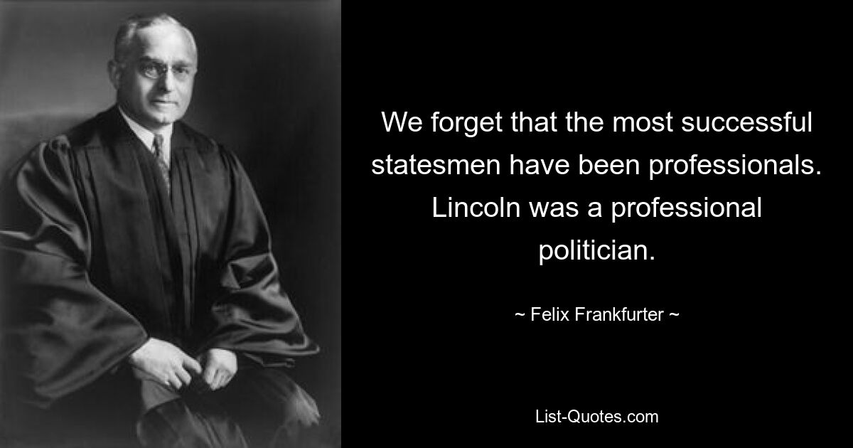 We forget that the most successful statesmen have been professionals. Lincoln was a professional politician. — © Felix Frankfurter