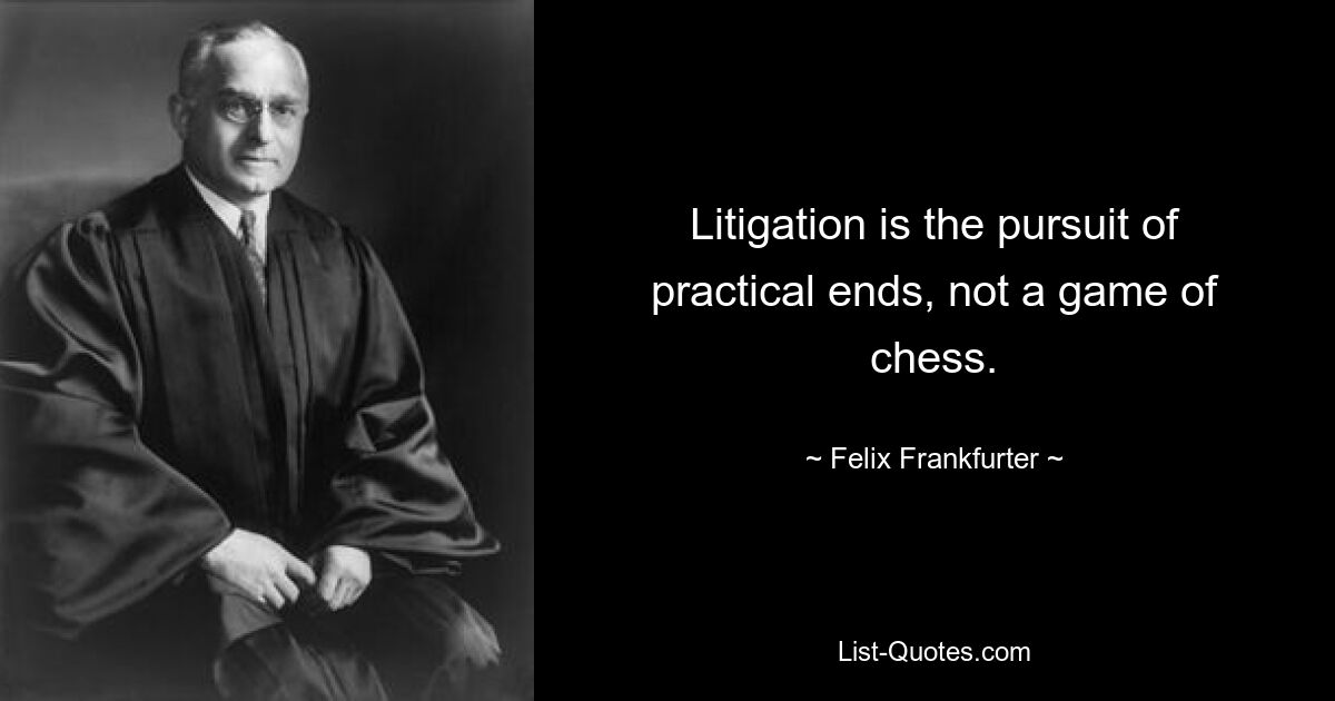 Litigation is the pursuit of practical ends, not a game of chess. — © Felix Frankfurter