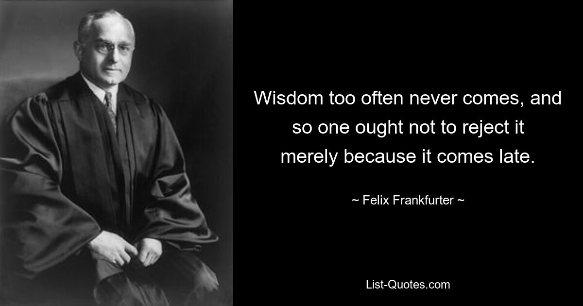 Wisdom too often never comes, and so one ought not to reject it merely because it comes late. — © Felix Frankfurter