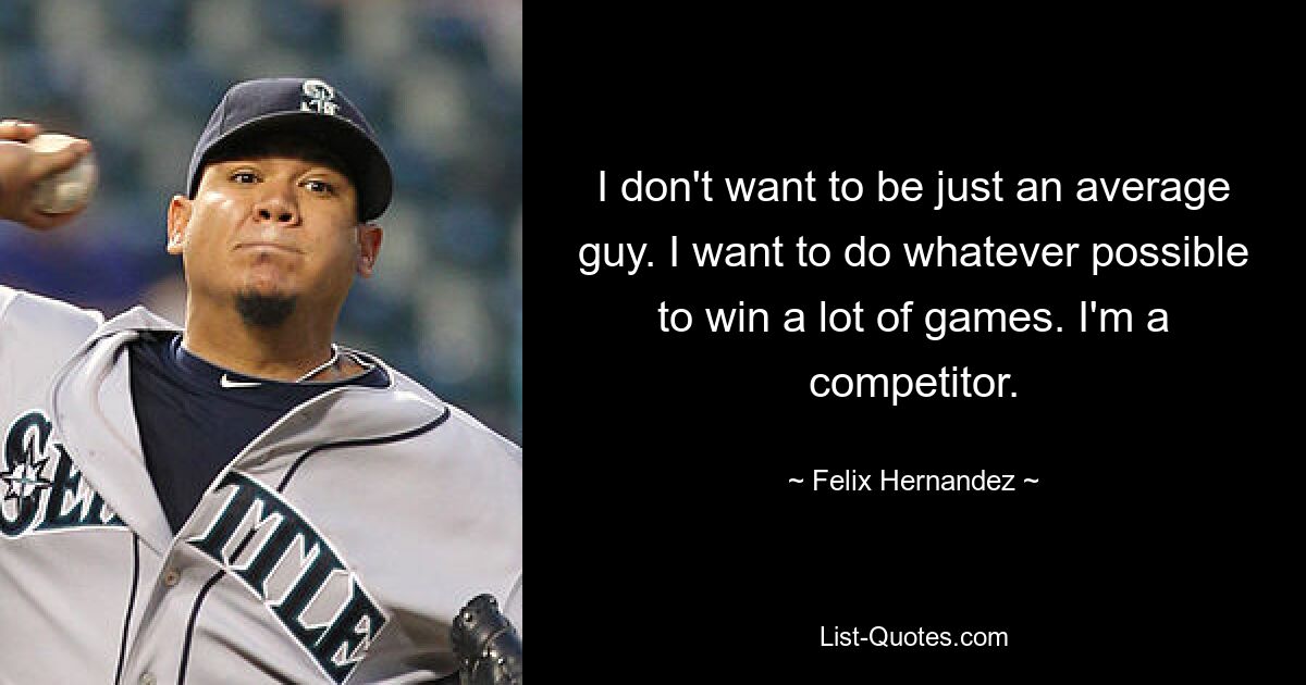 I don't want to be just an average guy. I want to do whatever possible to win a lot of games. I'm a competitor. — © Felix Hernandez