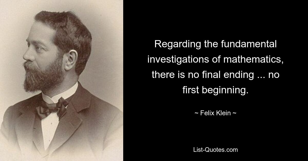 Regarding the fundamental investigations of mathematics, there is no final ending ... no first beginning. — © Felix Klein