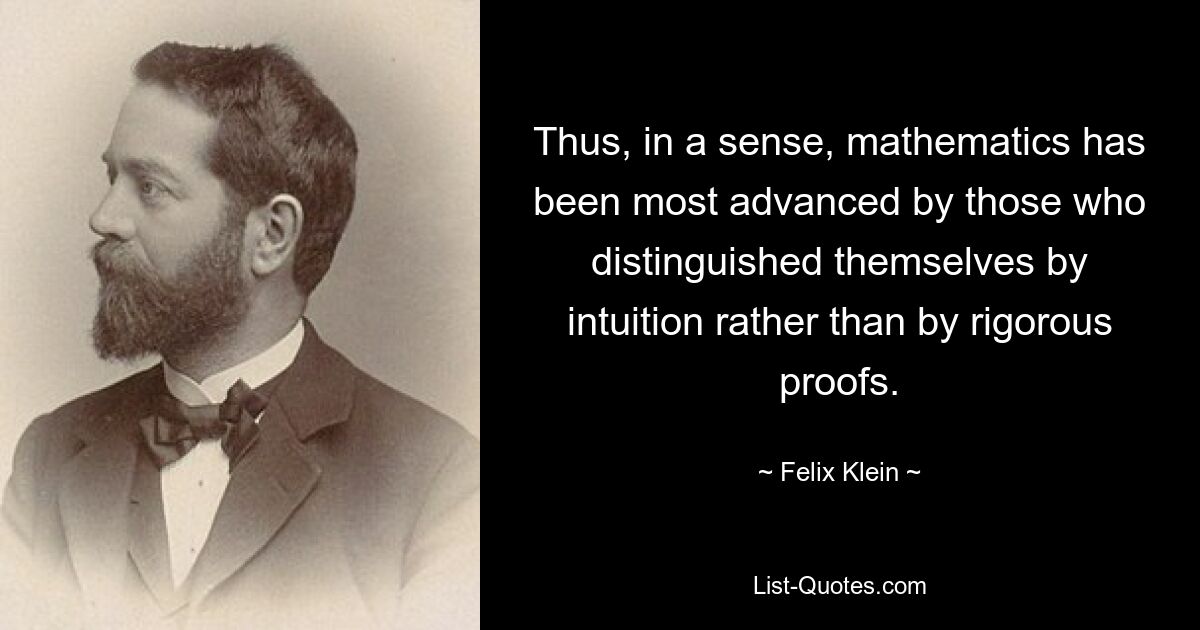 Thus, in a sense, mathematics has been most advanced by those who distinguished themselves by intuition rather than by rigorous proofs. — © Felix Klein