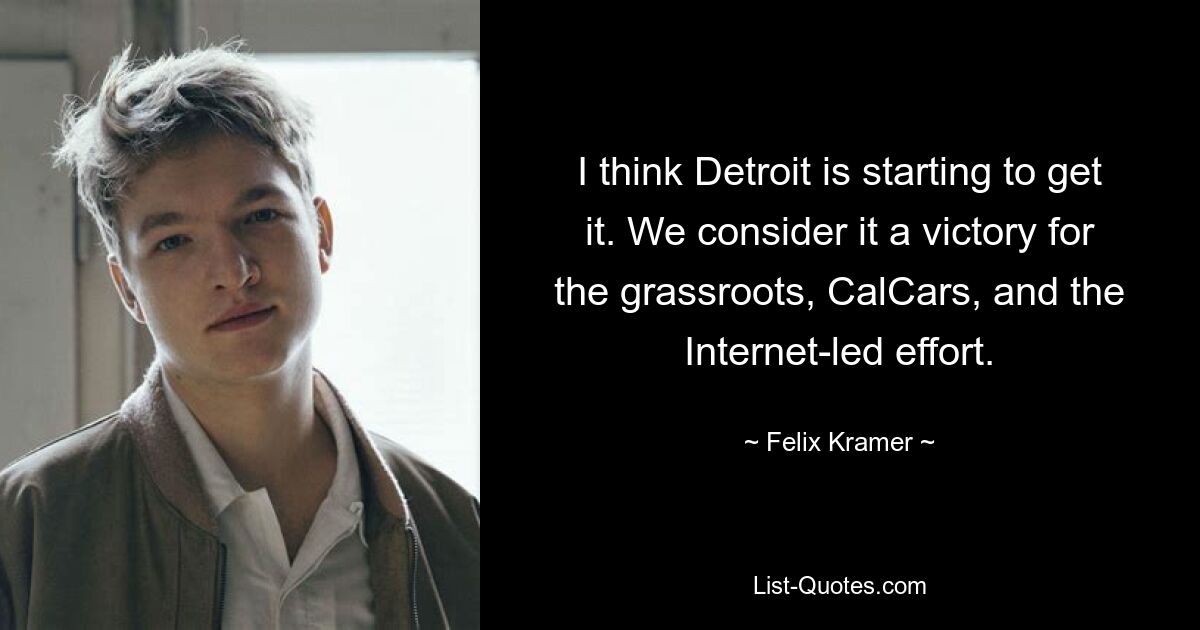 I think Detroit is starting to get it. We consider it a victory for the grassroots, CalCars, and the Internet-led effort. — © Felix Kramer