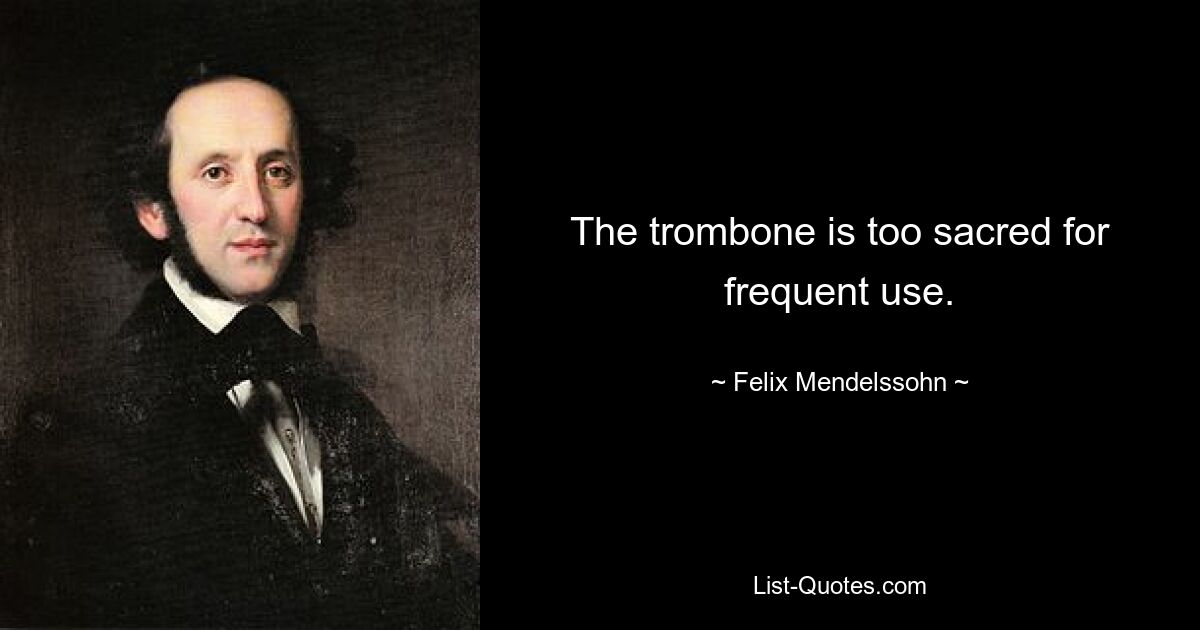 The trombone is too sacred for frequent use. — © Felix Mendelssohn