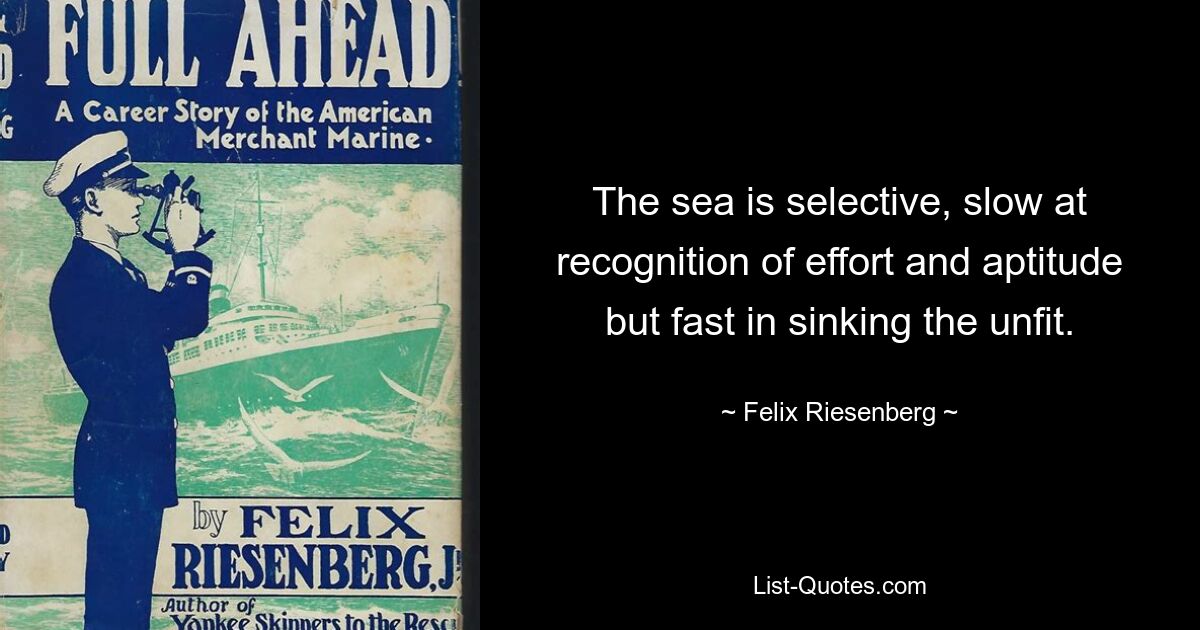 The sea is selective, slow at recognition of effort and aptitude but fast in sinking the unfit. — © Felix Riesenberg