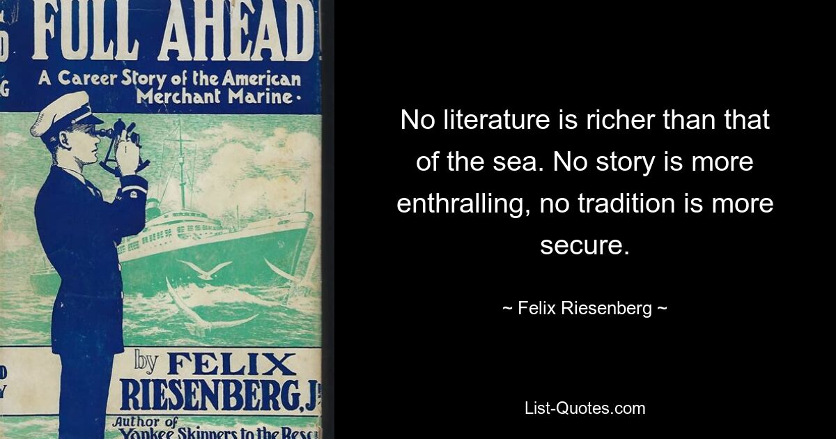 No literature is richer than that of the sea. No story is more enthralling, no tradition is more secure. — © Felix Riesenberg