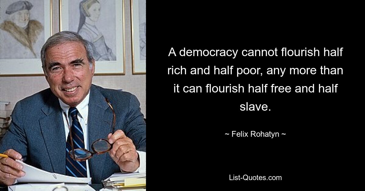 A democracy cannot flourish half rich and half poor, any more than it can flourish half free and half slave. — © Felix Rohatyn