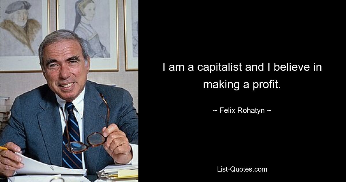 I am a capitalist and I believe in making a profit. — © Felix Rohatyn