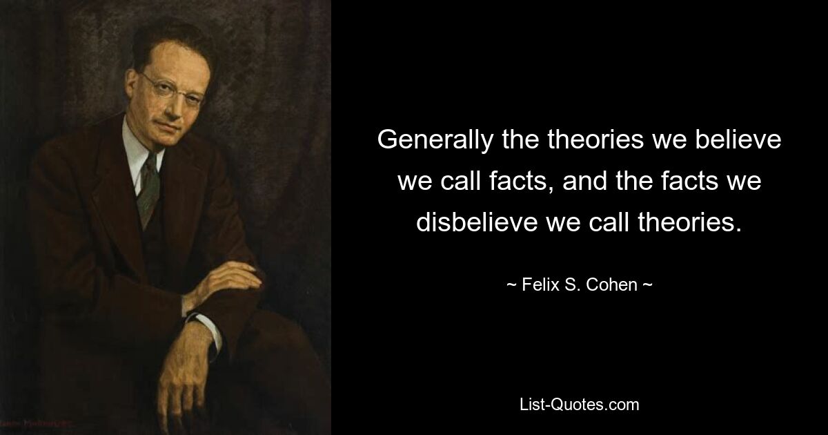 Generally the theories we believe we call facts, and the facts we disbelieve we call theories. — © Felix S. Cohen