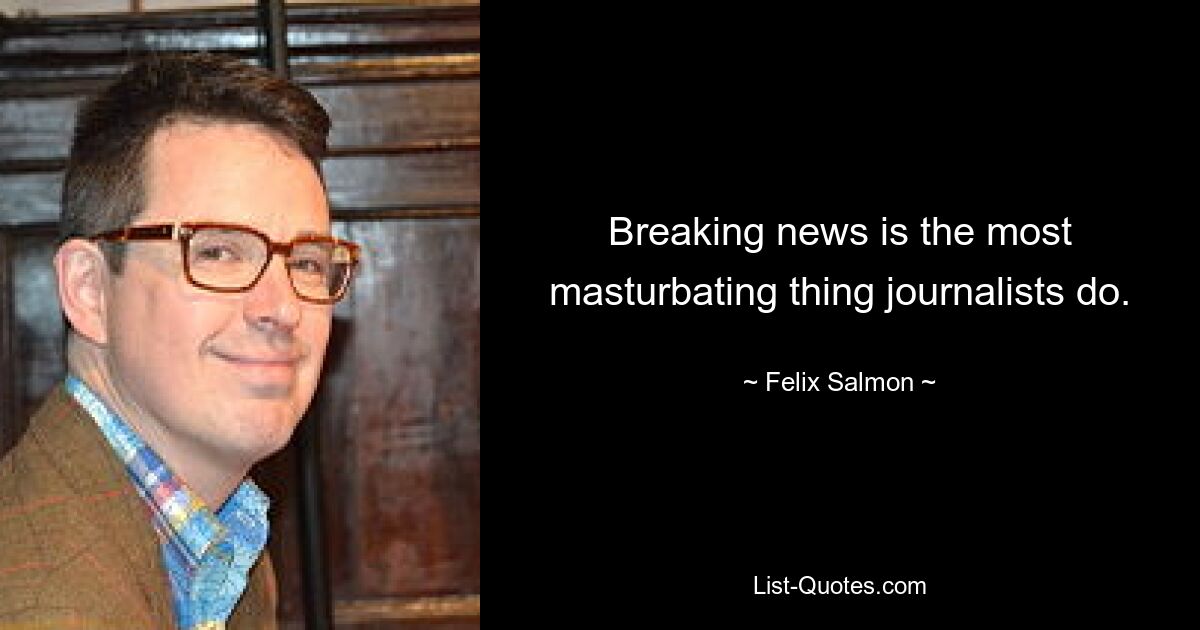 Breaking news is the most masturbating thing journalists do. — © Felix Salmon