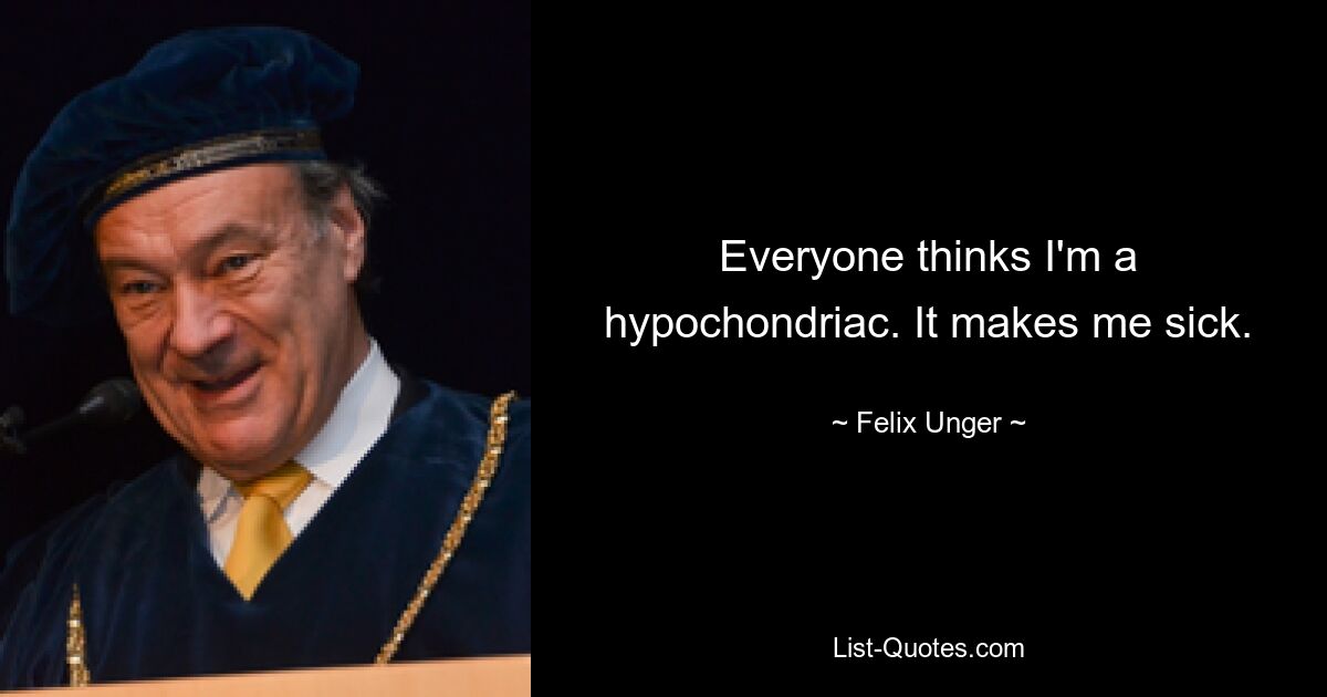 Everyone thinks I'm a hypochondriac. It makes me sick. — © Felix Unger