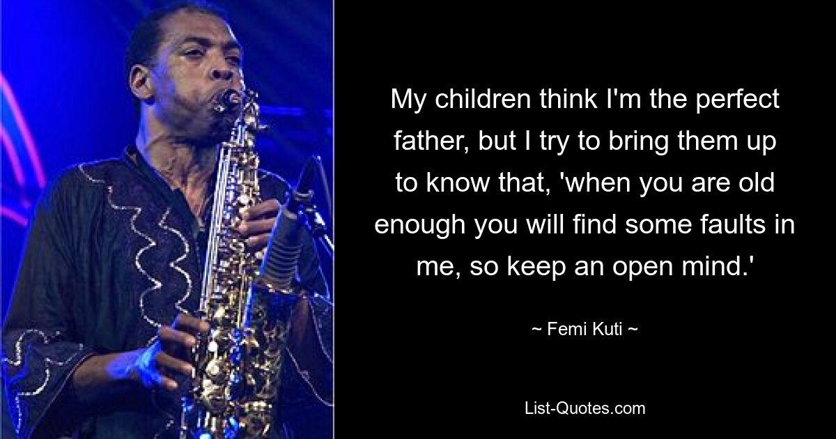 My children think I'm the perfect father, but I try to bring them up to know that, 'when you are old enough you will find some faults in me, so keep an open mind.' — © Femi Kuti