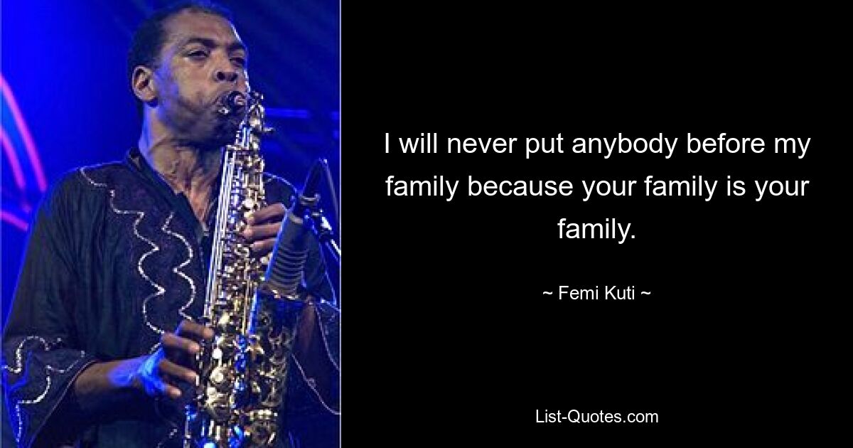 I will never put anybody before my family because your family is your family. — © Femi Kuti