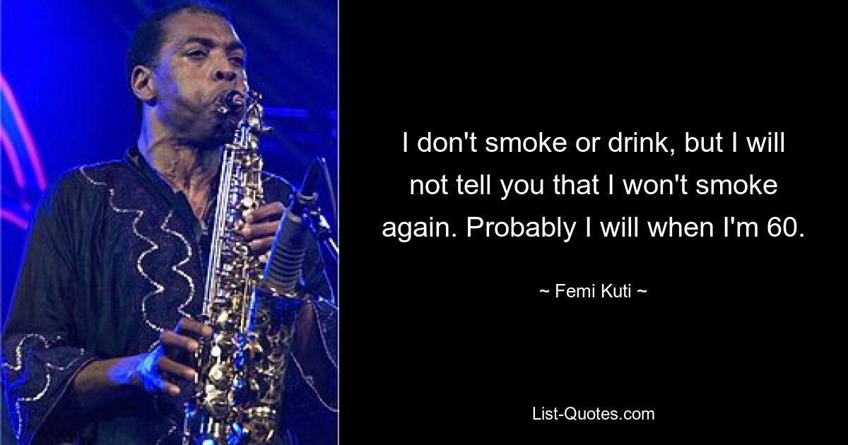 I don't smoke or drink, but I will not tell you that I won't smoke again. Probably I will when I'm 60. — © Femi Kuti