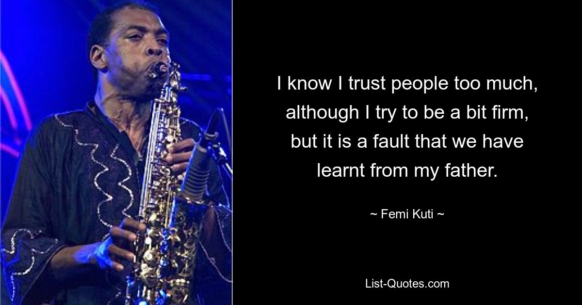 I know I trust people too much, although I try to be a bit firm, but it is a fault that we have learnt from my father. — © Femi Kuti