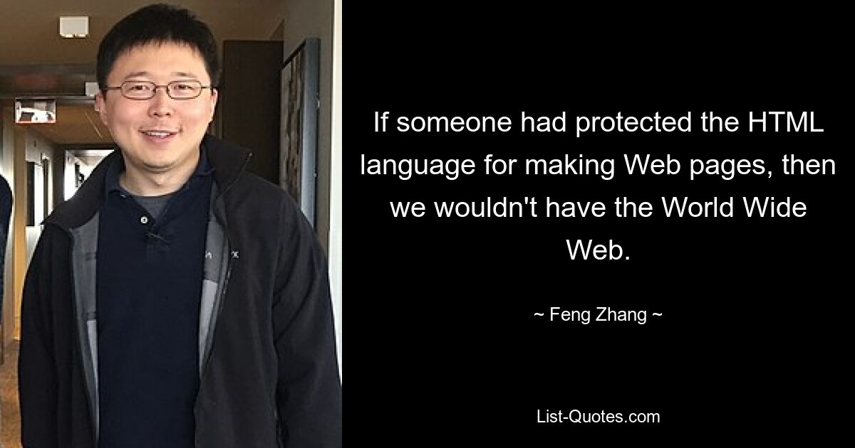 If someone had protected the HTML language for making Web pages, then we wouldn't have the World Wide Web. — © Feng Zhang