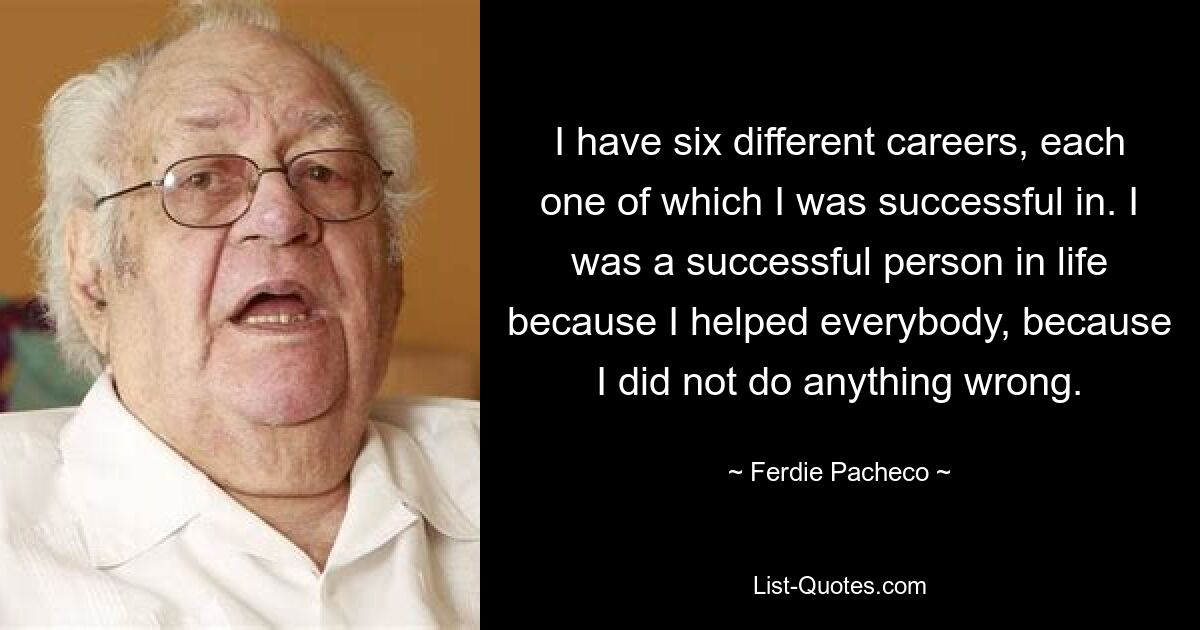 I have six different careers, each one of which I was successful in. I was a successful person in life because I helped everybody, because I did not do anything wrong. — © Ferdie Pacheco