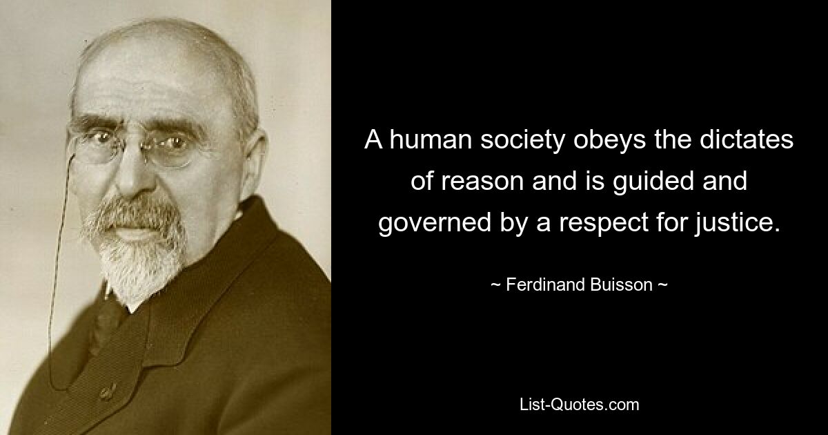 A human society obeys the dictates of reason and is guided and governed by a respect for justice. — © Ferdinand Buisson