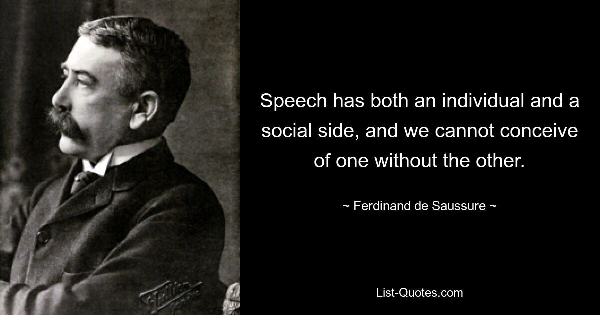 Speech has both an individual and a social side, and we cannot conceive of one without the other. — © Ferdinand de Saussure