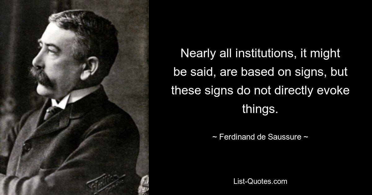 Nearly all institutions, it might be said, are based on signs, but these signs do not directly evoke things. — © Ferdinand de Saussure