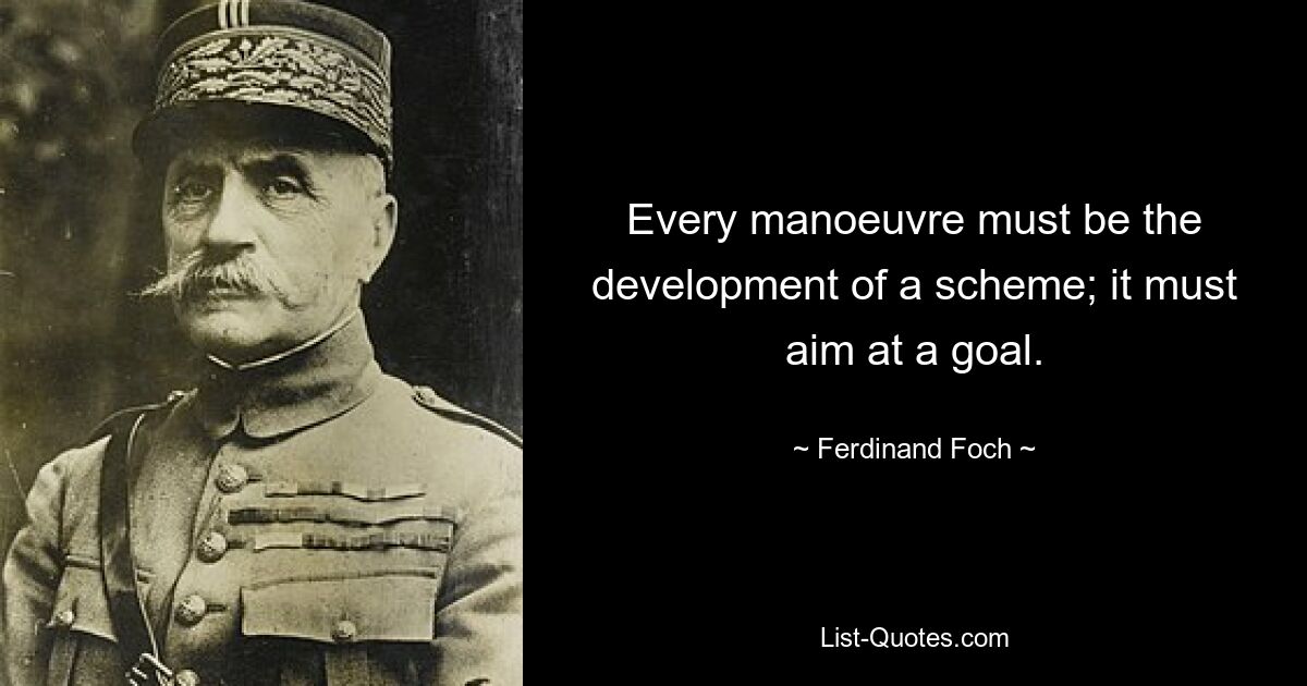 Every manoeuvre must be the development of a scheme; it must aim at a goal. — © Ferdinand Foch