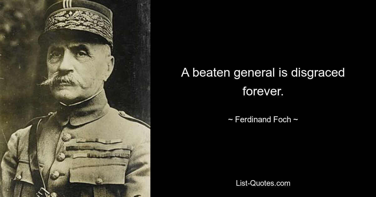 A beaten general is disgraced forever. — © Ferdinand Foch