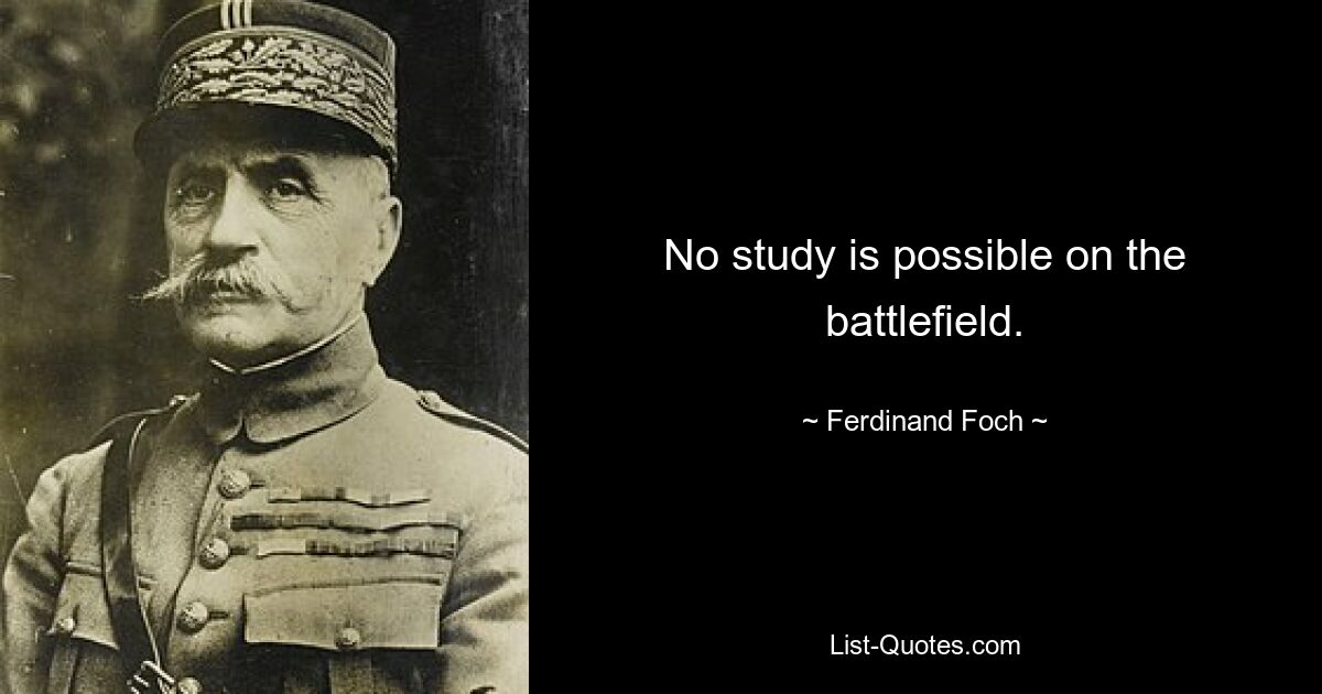 No study is possible on the battlefield. — © Ferdinand Foch