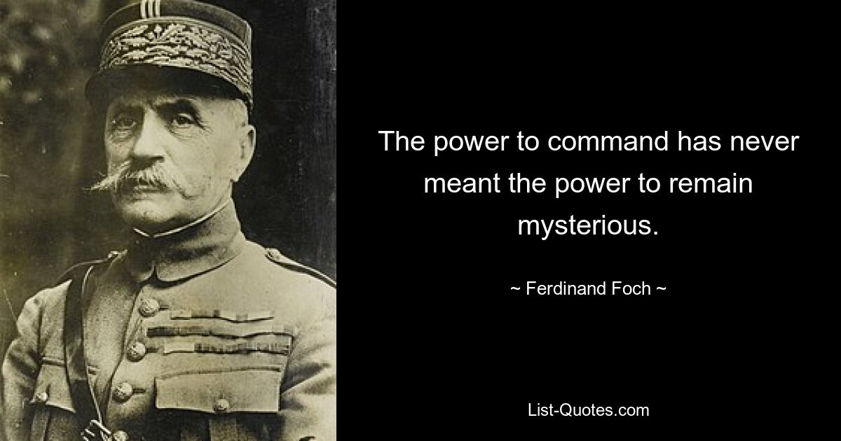 The power to command has never meant the power to remain mysterious. — © Ferdinand Foch