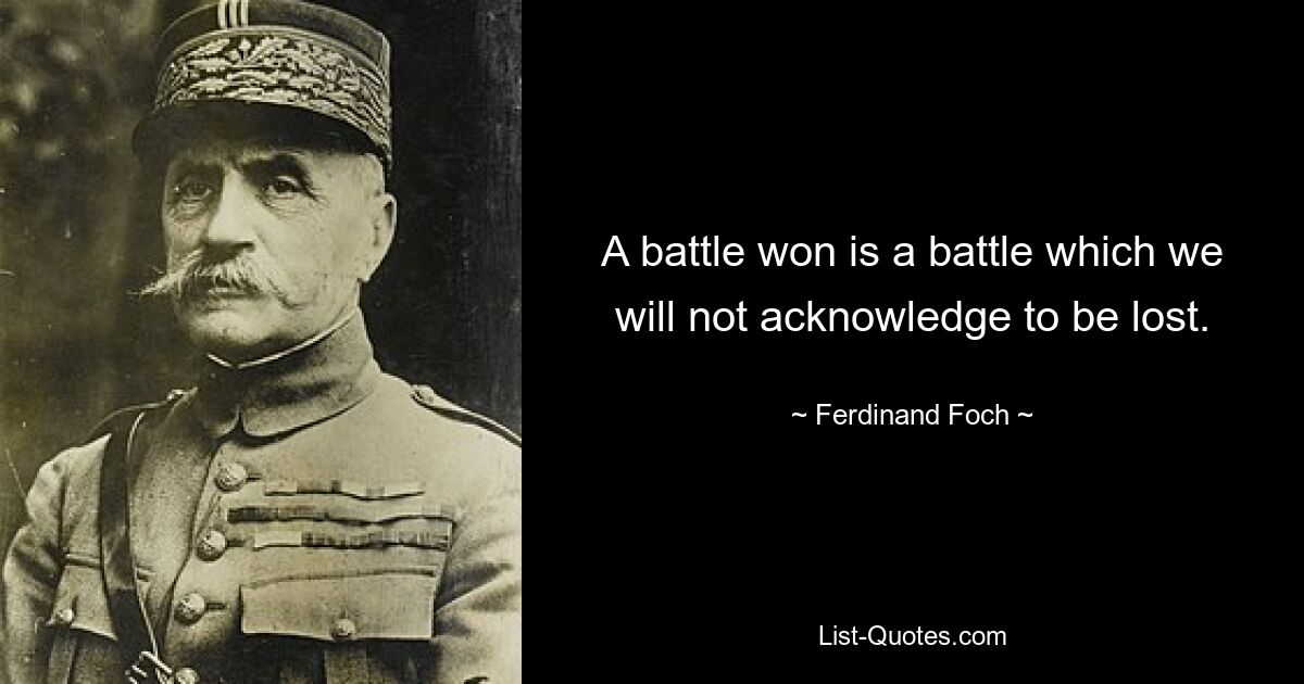 A battle won is a battle which we will not acknowledge to be lost. — © Ferdinand Foch